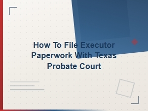 Filing Executor Paperwork in Texas Probate Court